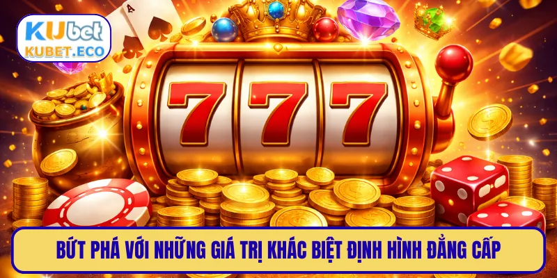 Bứt phá với những giá trị khác biệt định hình đẳng cấp